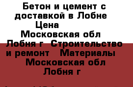 Бетон и цемент с доставкой в Лобне › Цена ­ 2 700 - Московская обл., Лобня г. Строительство и ремонт » Материалы   . Московская обл.,Лобня г.